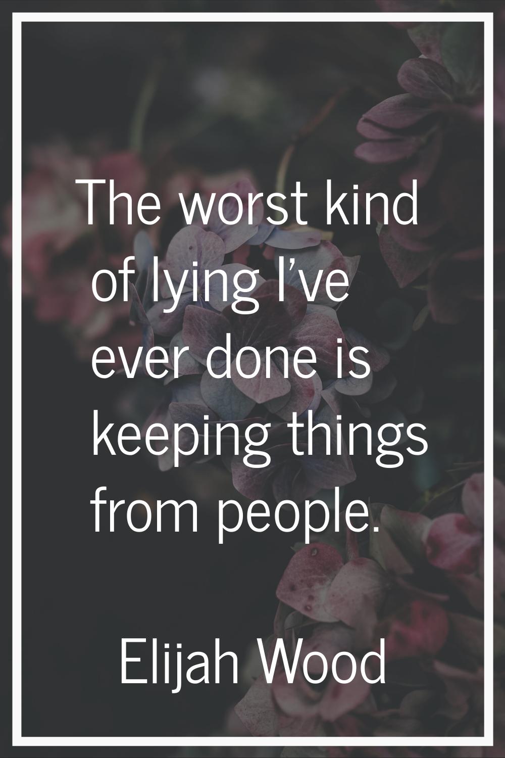 The worst kind of lying I've ever done is keeping things from people.