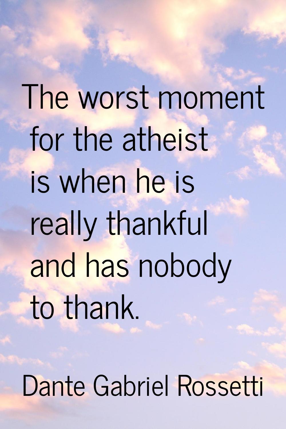 The worst moment for the atheist is when he is really thankful and has nobody to thank.