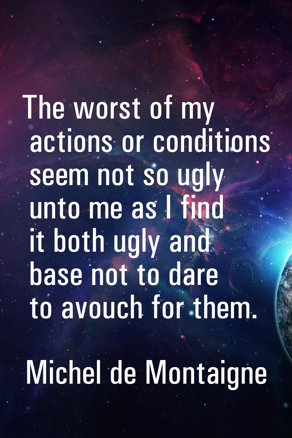 The worst of my actions or conditions seem not so ugly unto me as I find it both ugly and base not 