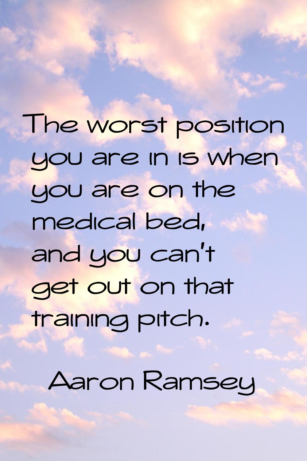 The worst position you are in is when you are on the medical bed, and you can't get out on that tra