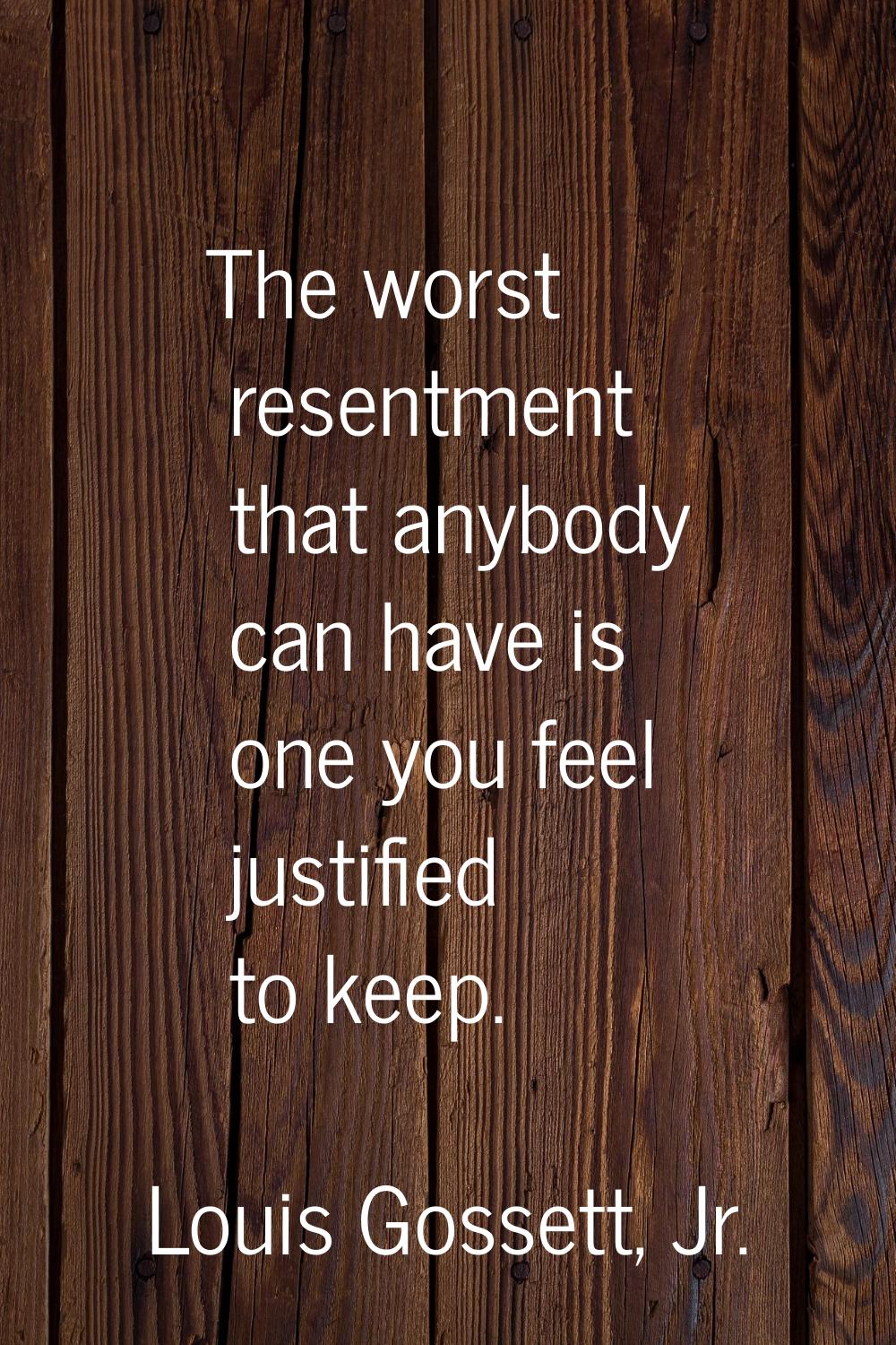 The worst resentment that anybody can have is one you feel justified to keep.