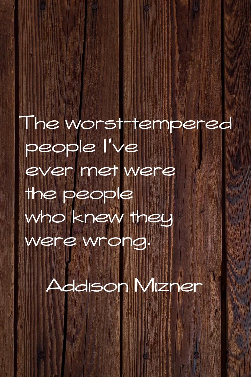 The worst-tempered people I've ever met were the people who knew they were wrong.