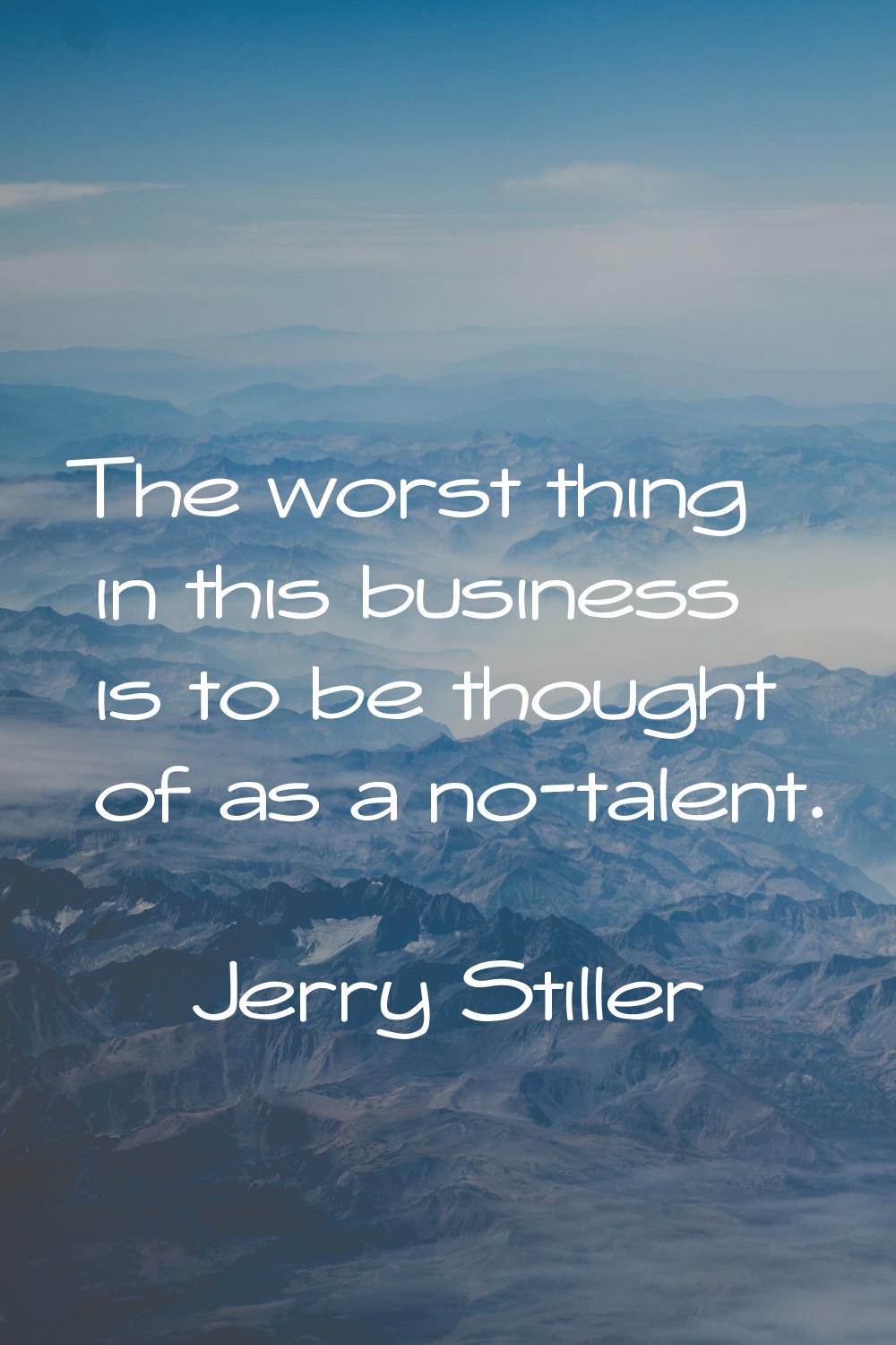 The worst thing in this business is to be thought of as a no-talent.