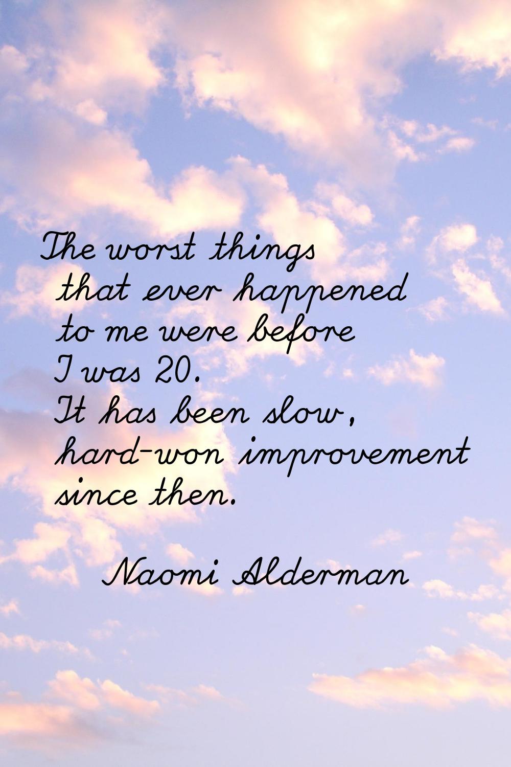 The worst things that ever happened to me were before I was 20. It has been slow, hard-won improvem