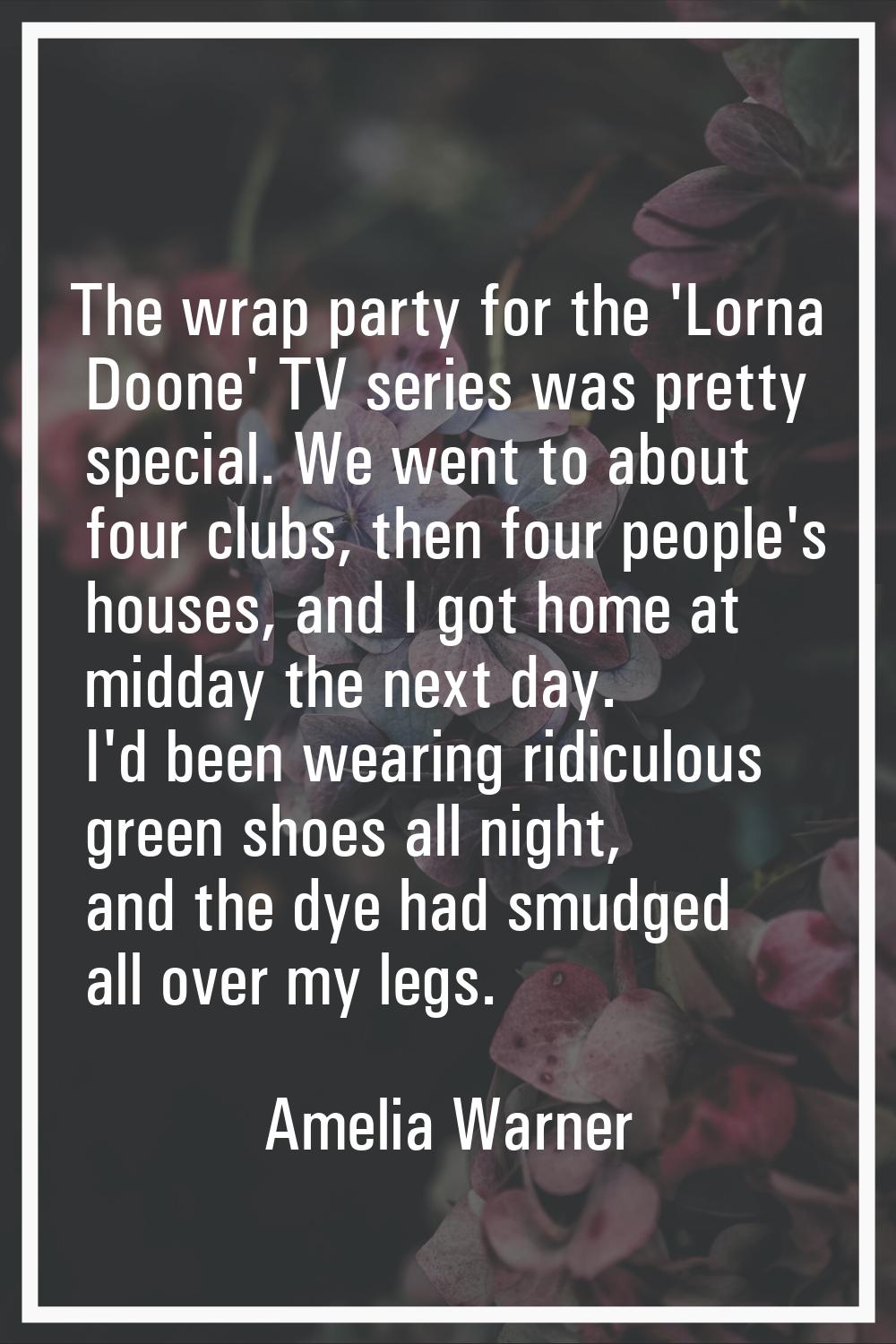 The wrap party for the 'Lorna Doone' TV series was pretty special. We went to about four clubs, the