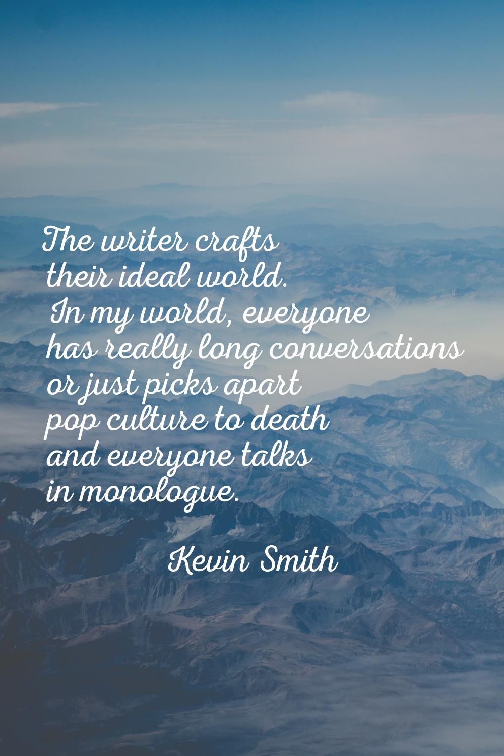 The writer crafts their ideal world. In my world, everyone has really long conversations or just pi