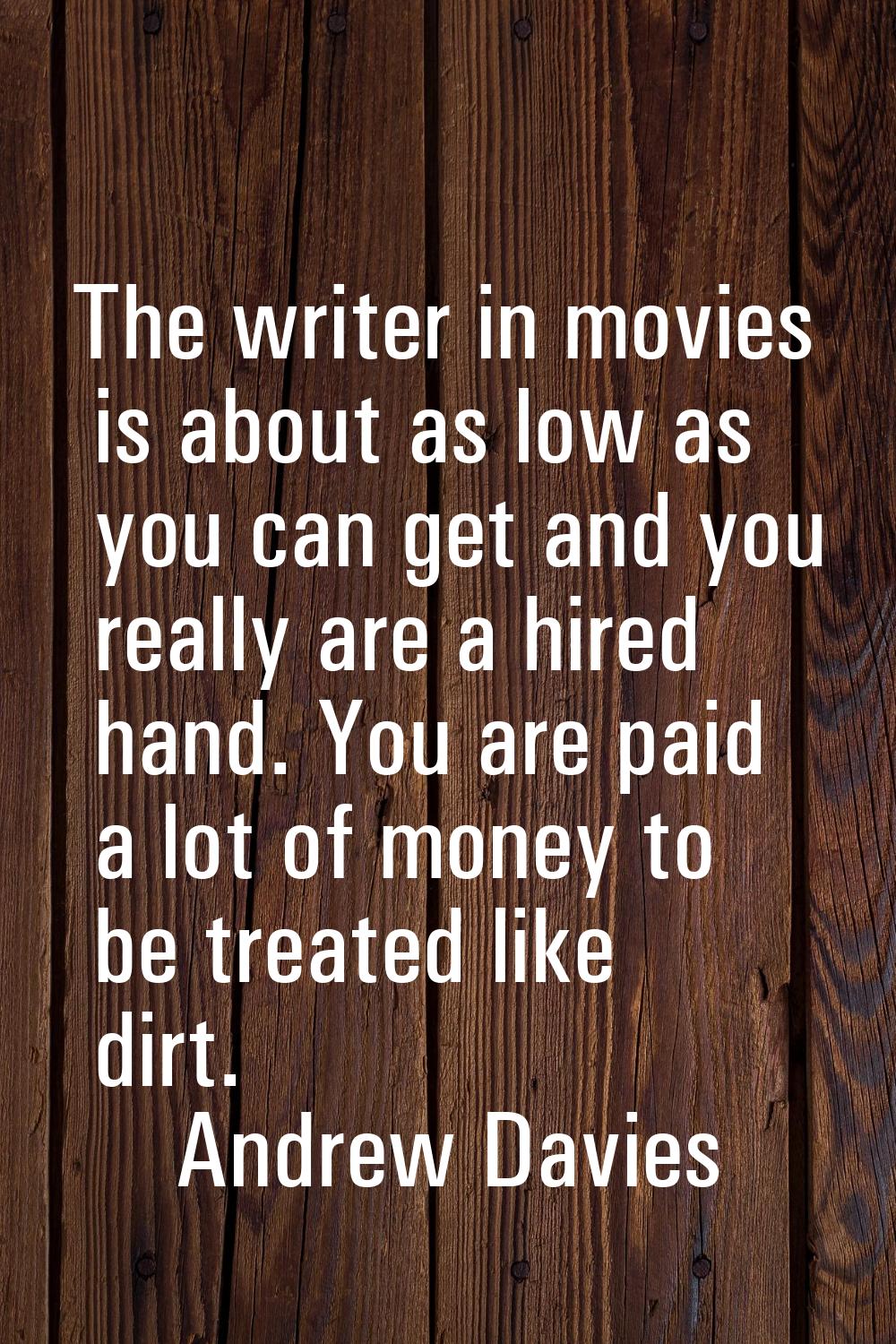 The writer in movies is about as low as you can get and you really are a hired hand. You are paid a