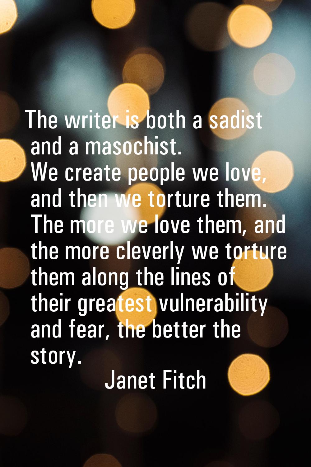 The writer is both a sadist and a masochist. We create people we love, and then we torture them. Th