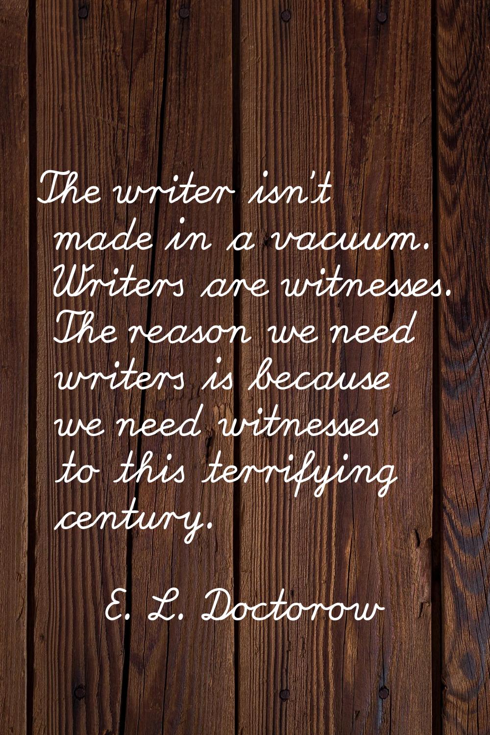 The writer isn't made in a vacuum. Writers are witnesses. The reason we need writers is because we 