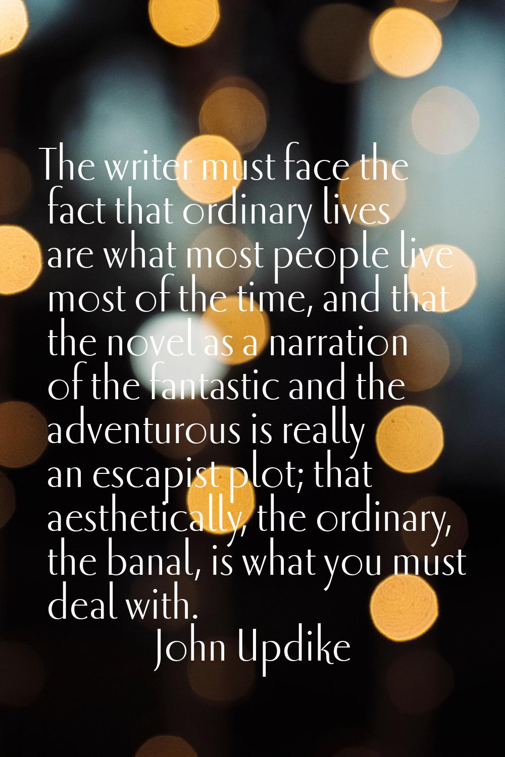 The writer must face the fact that ordinary lives are what most people live most of the time, and t