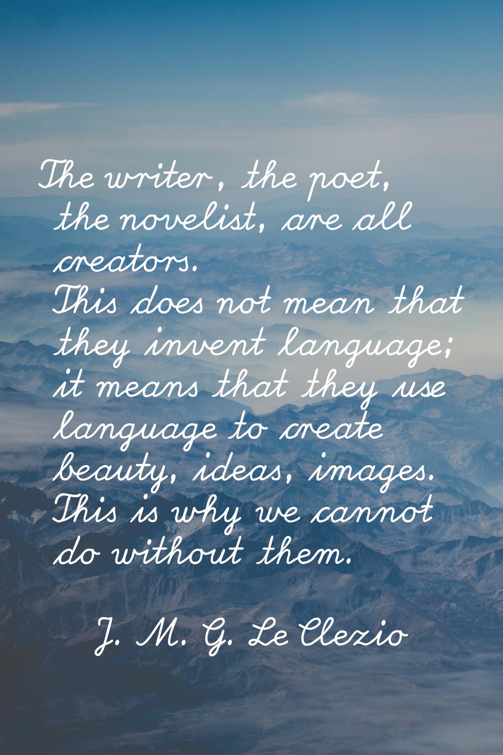 The writer, the poet, the novelist, are all creators. This does not mean that they invent language;