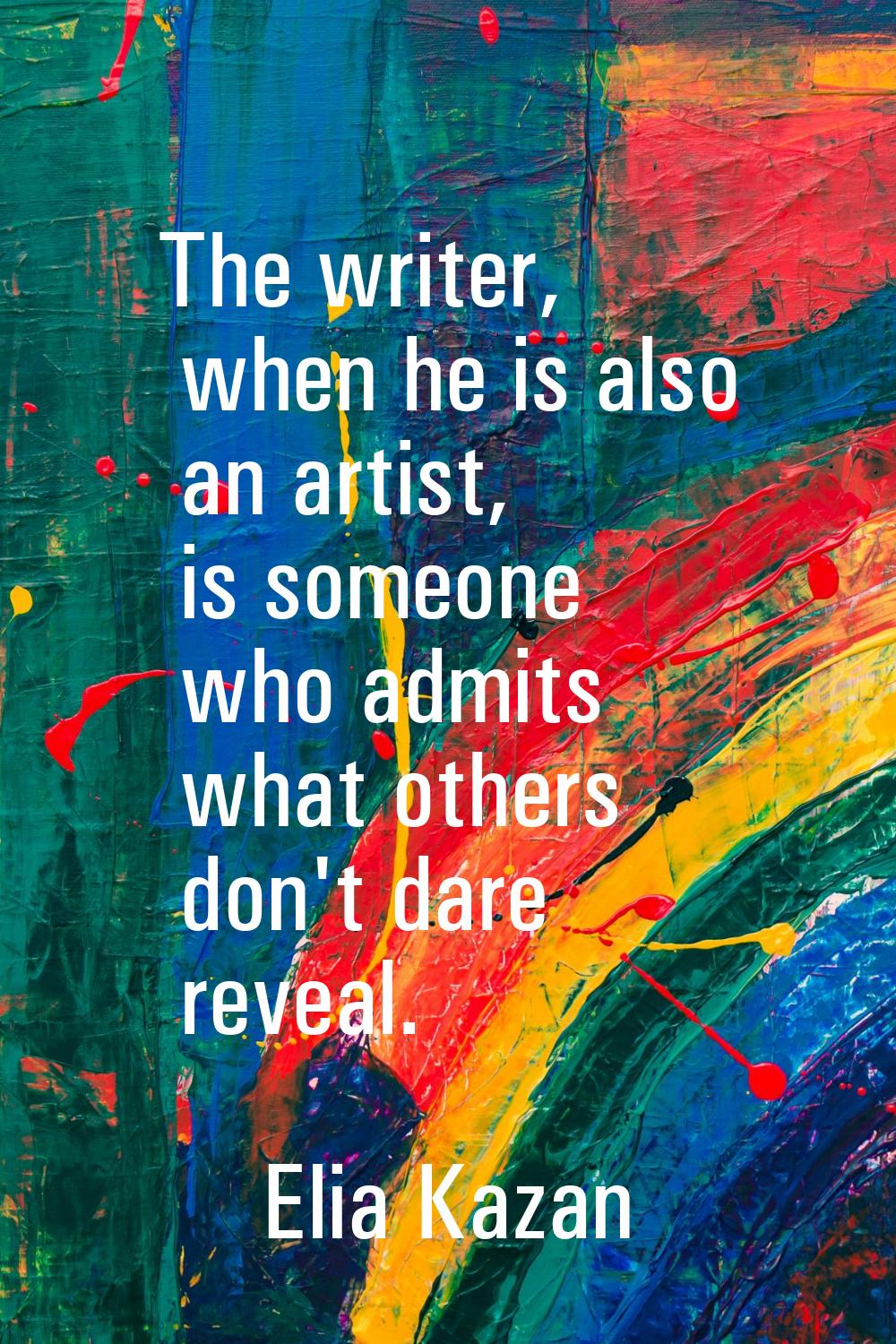 The writer, when he is also an artist, is someone who admits what others don't dare reveal.