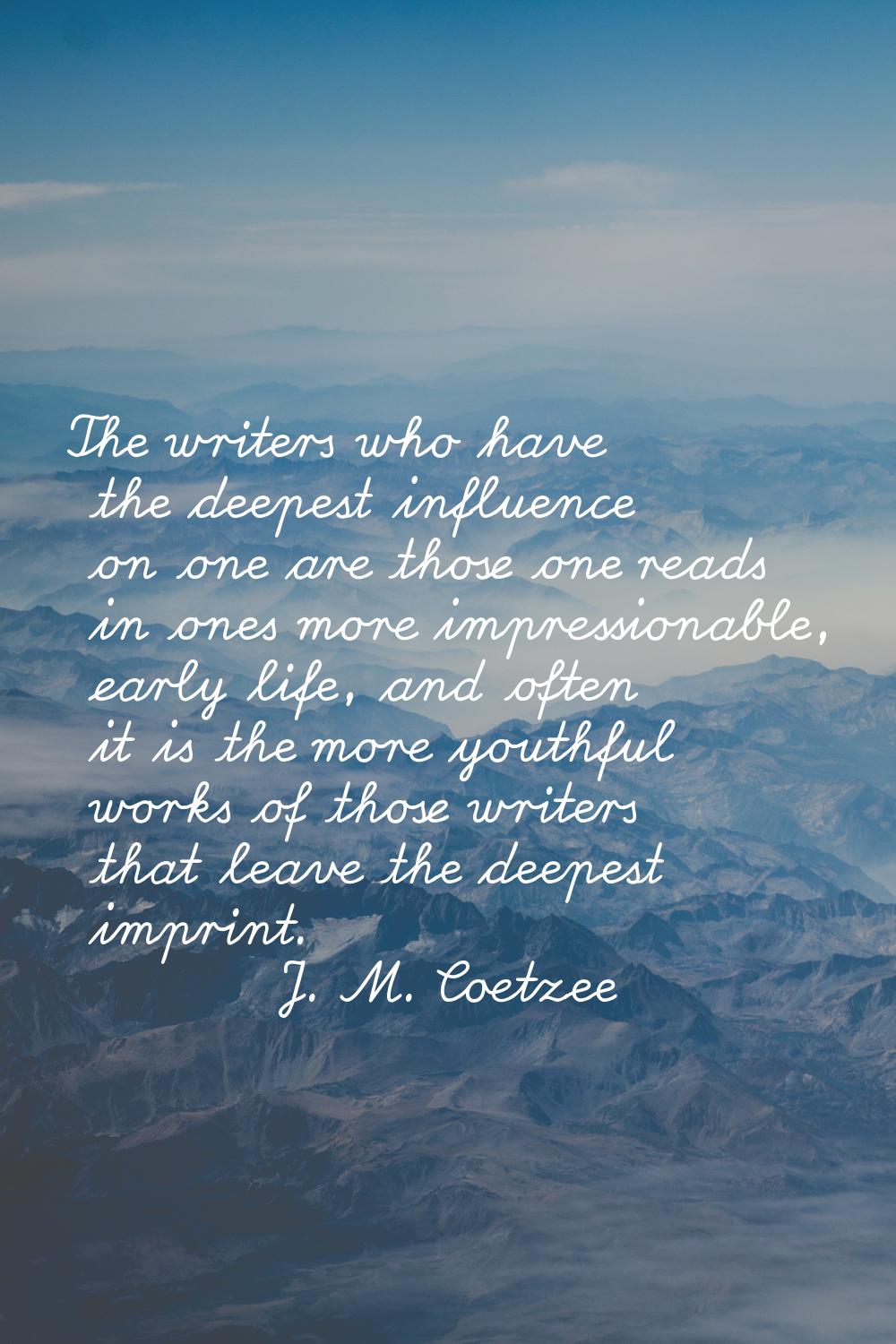 The writers who have the deepest influence on one are those one reads in ones more impressionable, 