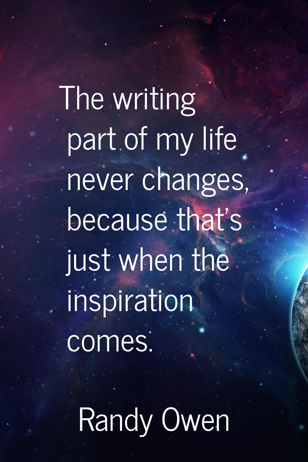 The writing part of my life never changes, because that's just when the inspiration comes.