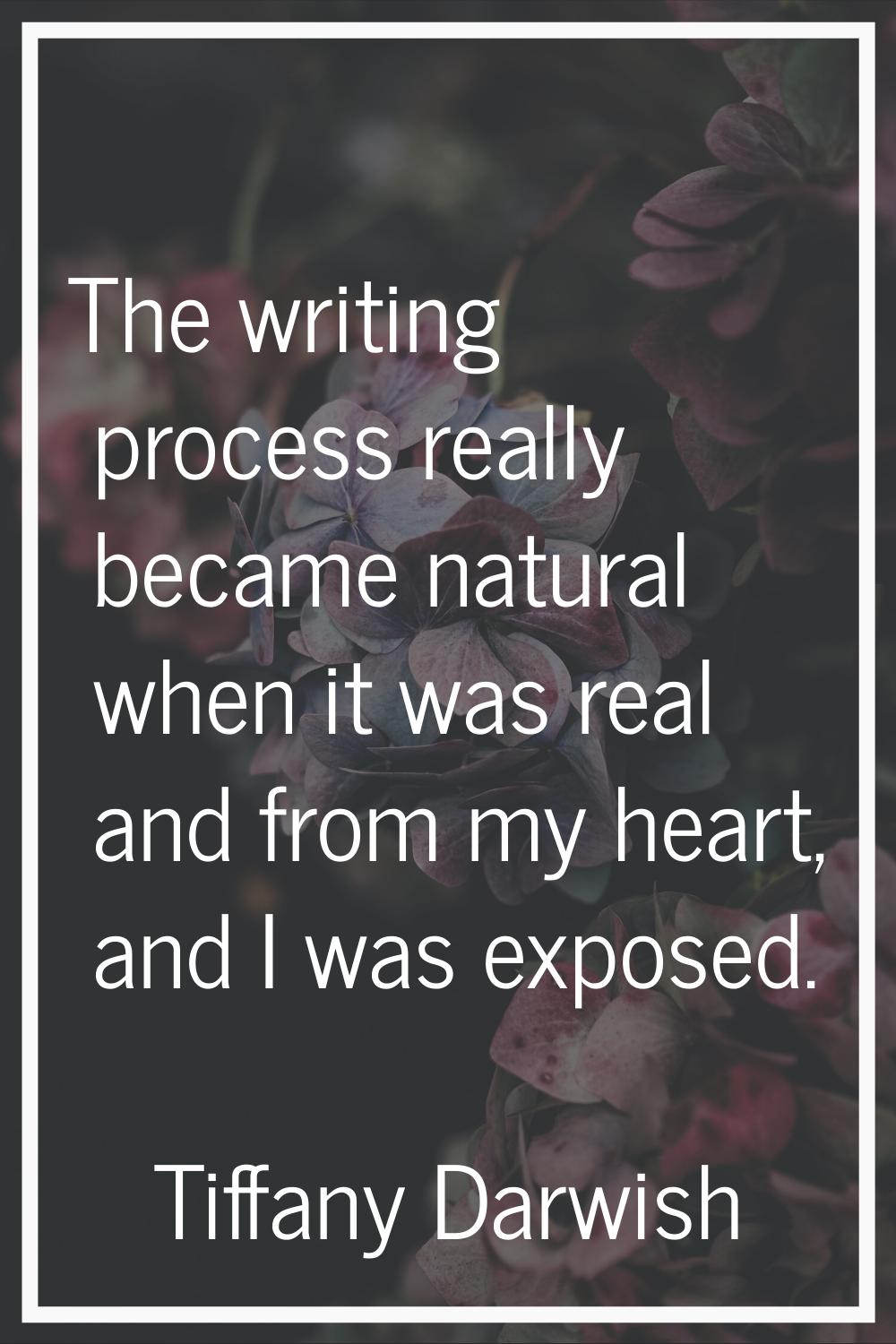 The writing process really became natural when it was real and from my heart, and I was exposed.