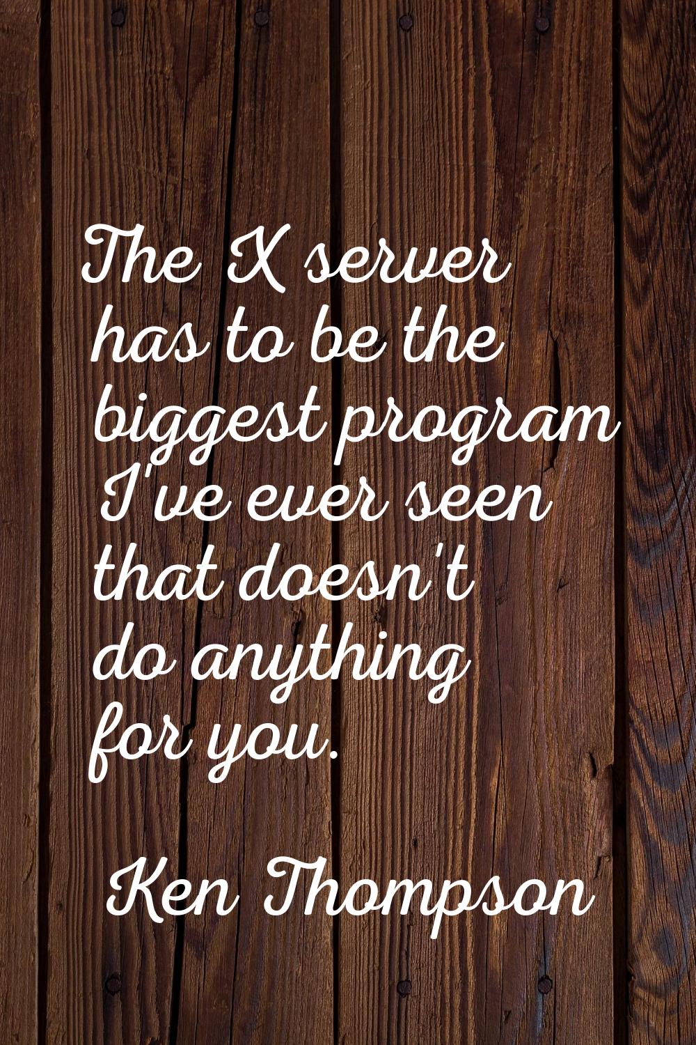 The X server has to be the biggest program I've ever seen that doesn't do anything for you.