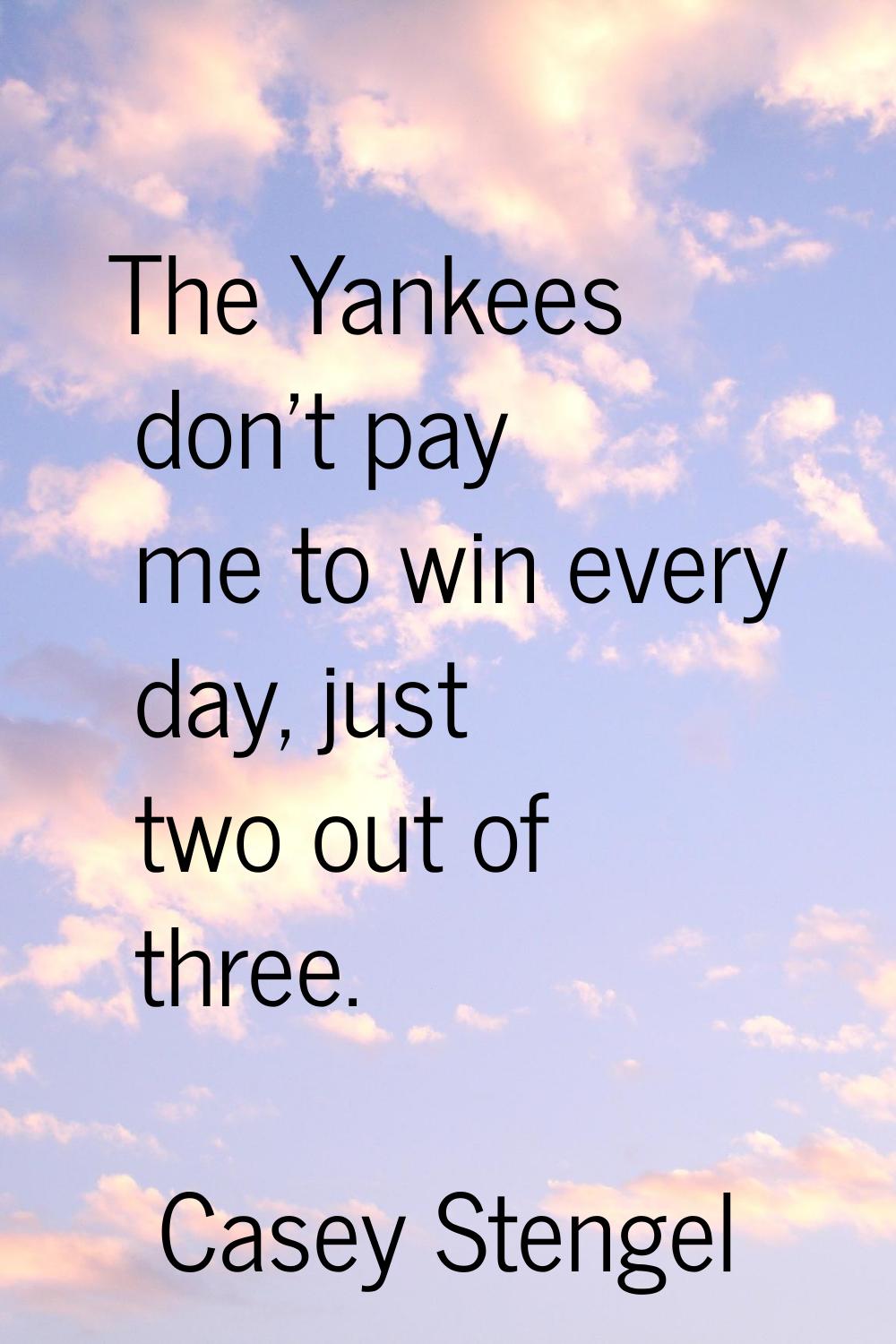 The Yankees don't pay me to win every day, just two out of three.