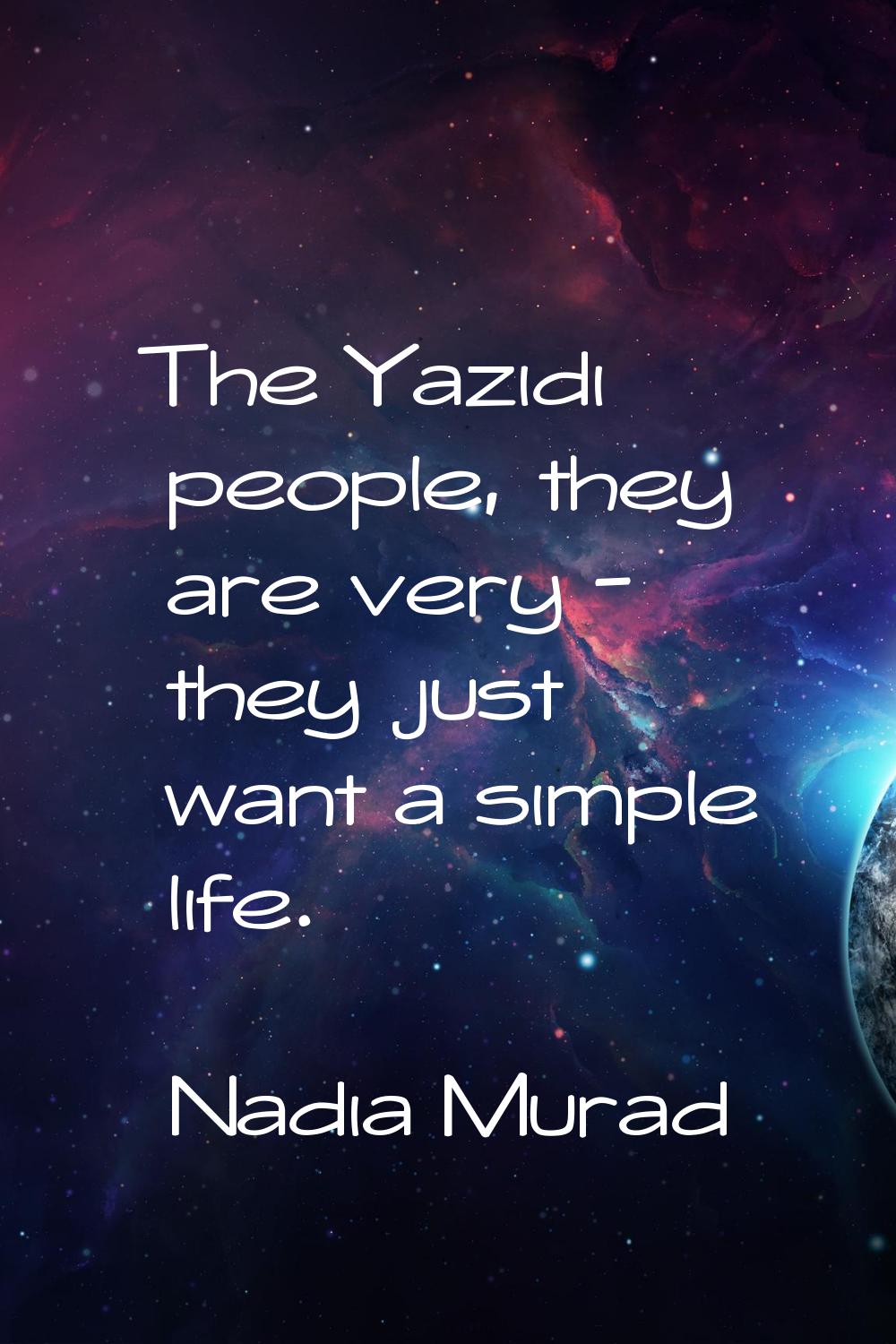 The Yazidi people, they are very - they just want a simple life.
