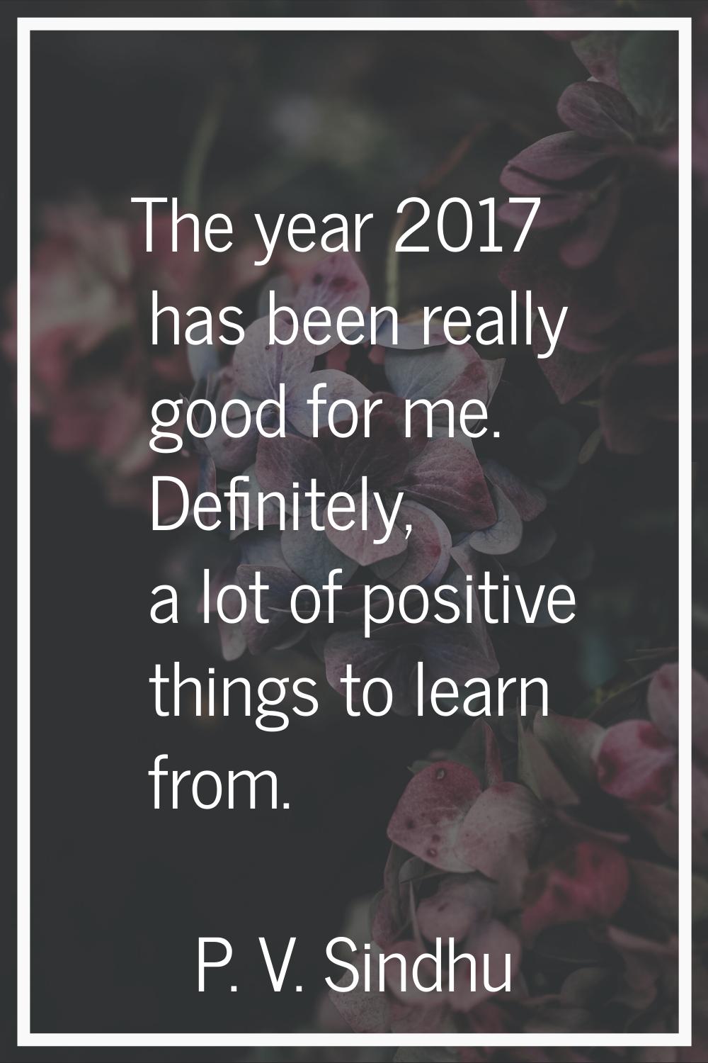 The year 2017 has been really good for me. Definitely, a lot of positive things to learn from.
