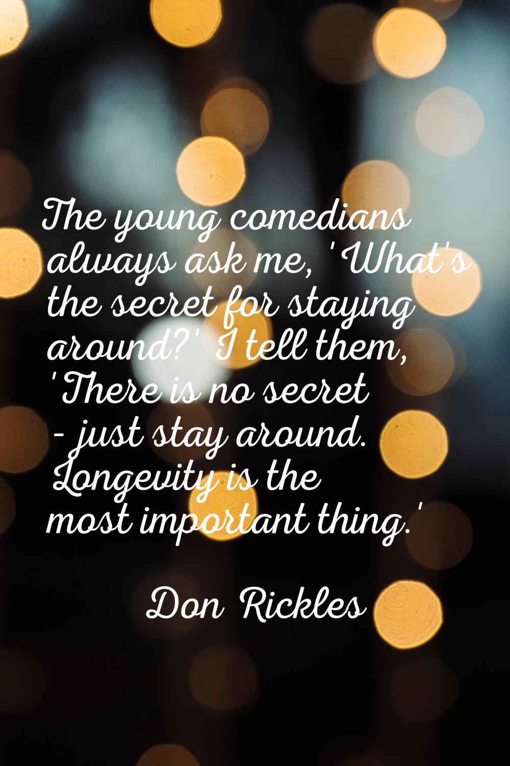 The young comedians always ask me, 'What's the secret for staying around?' I tell them, 'There is n