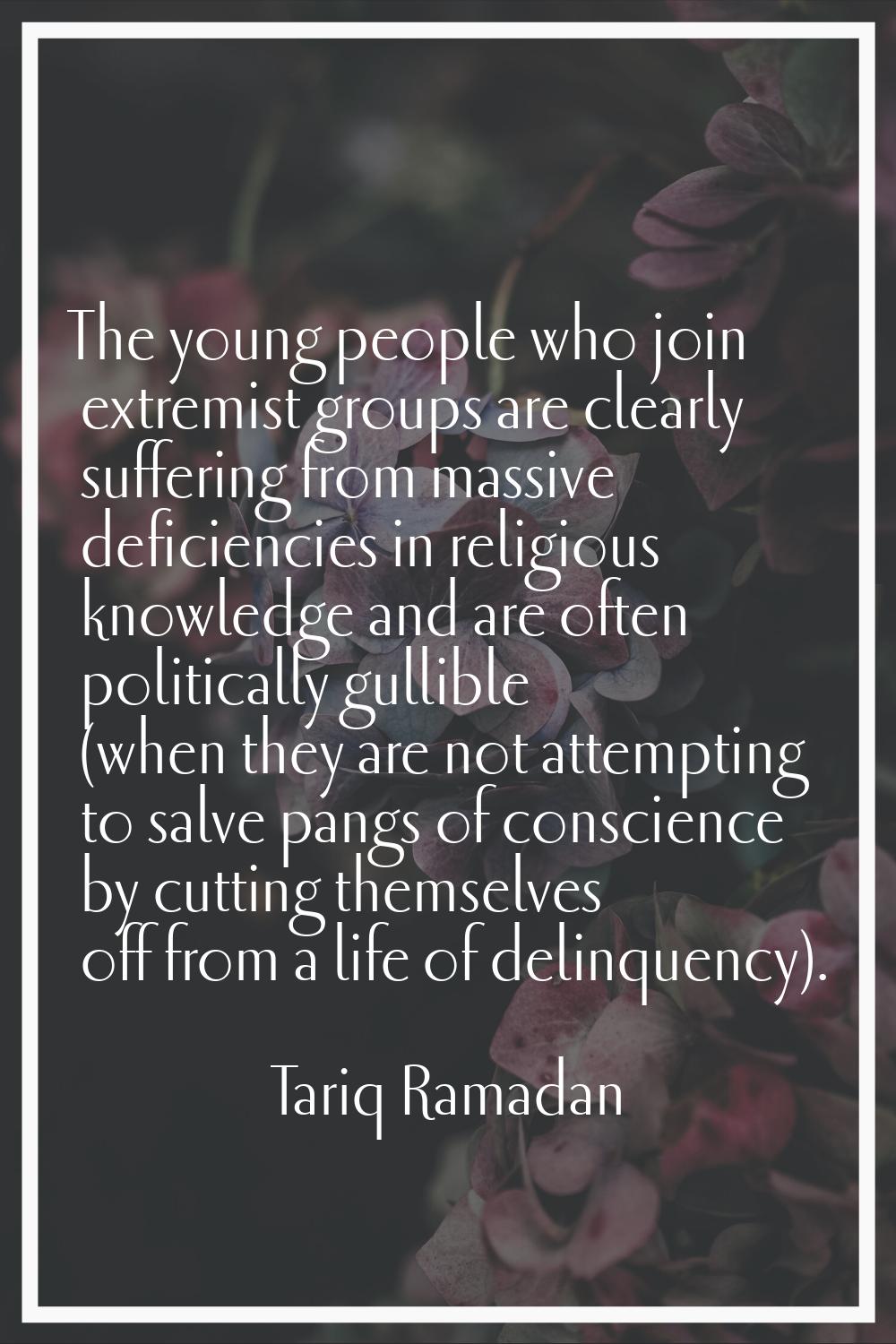 The young people who join extremist groups are clearly suffering from massive deficiencies in relig