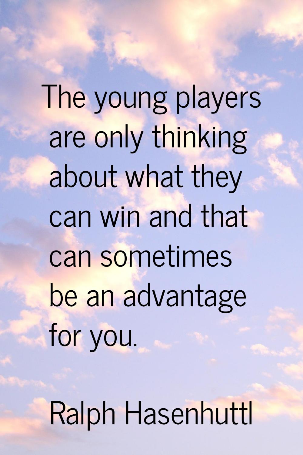 The young players are only thinking about what they can win and that can sometimes be an advantage 