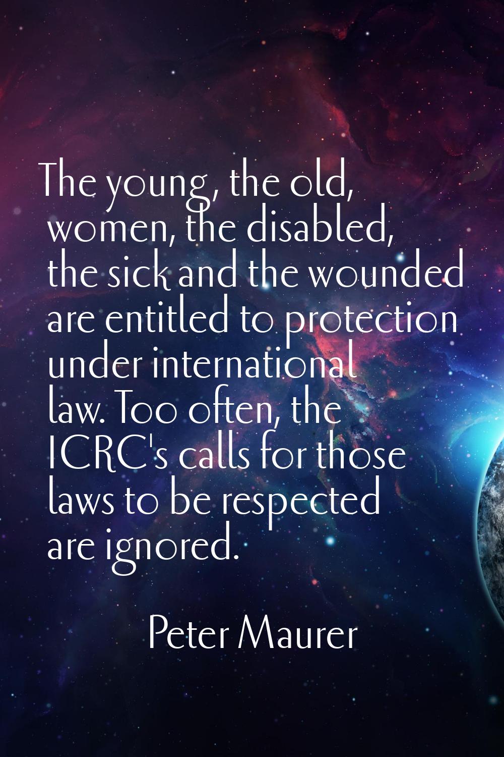The young, the old, women, the disabled, the sick and the wounded are entitled to protection under 