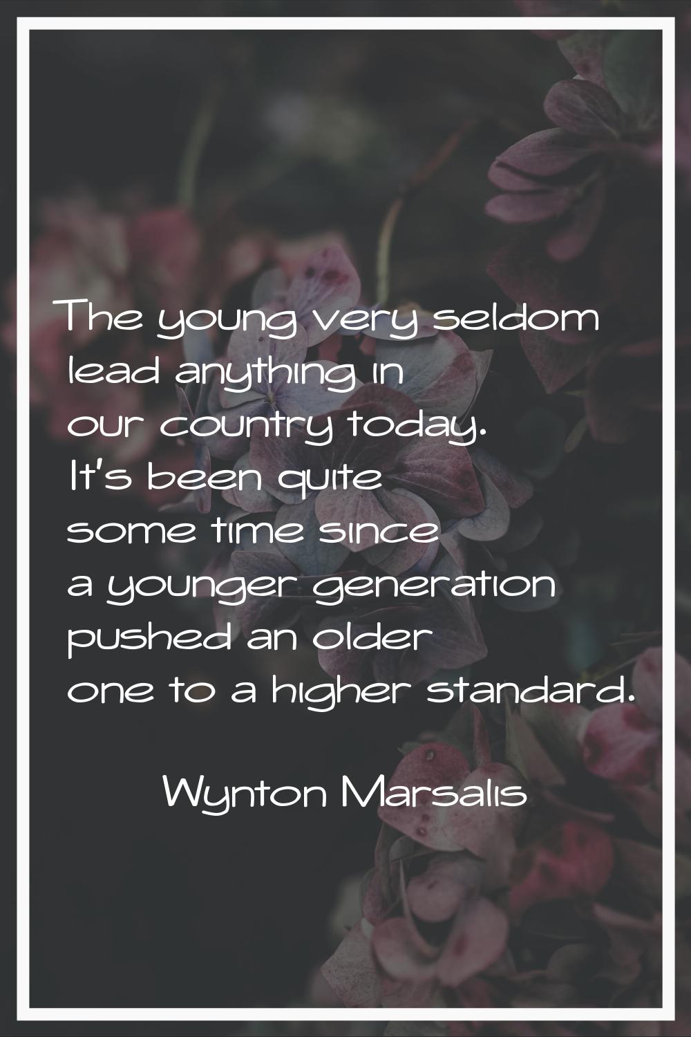 The young very seldom lead anything in our country today. It's been quite some time since a younger