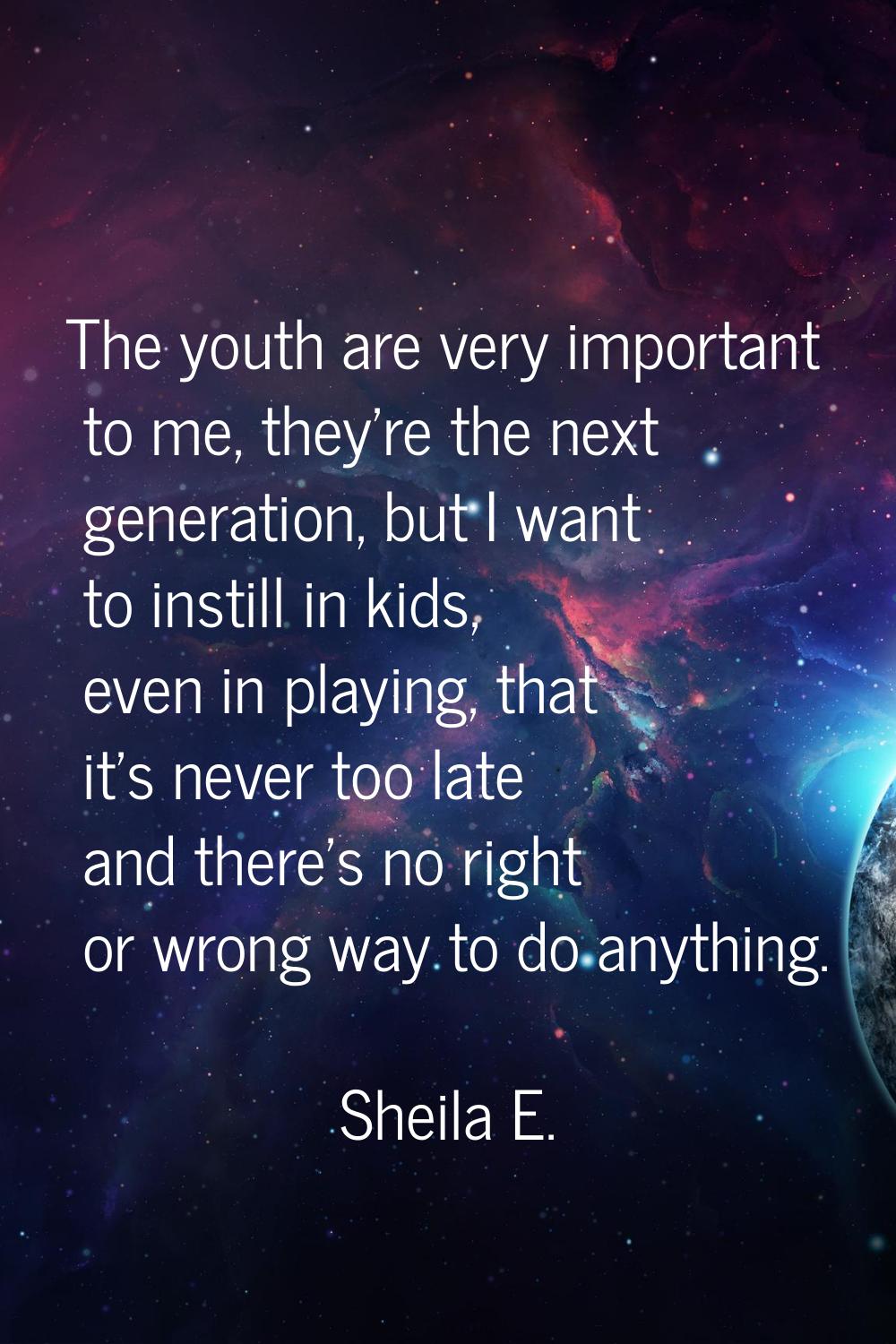 The youth are very important to me, they're the next generation, but I want to instill in kids, eve