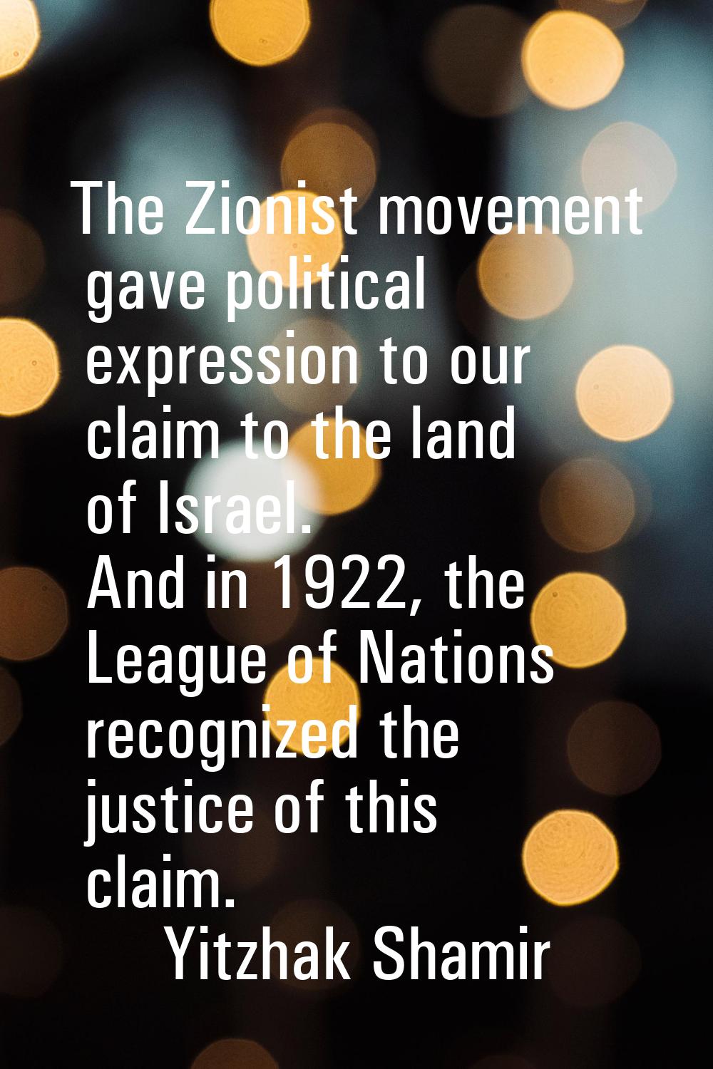 The Zionist movement gave political expression to our claim to the land of Israel. And in 1922, the
