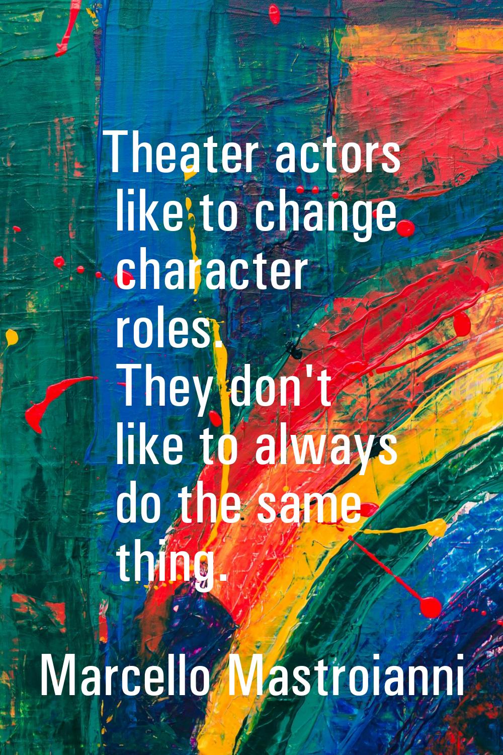 Theater actors like to change character roles. They don't like to always do the same thing.