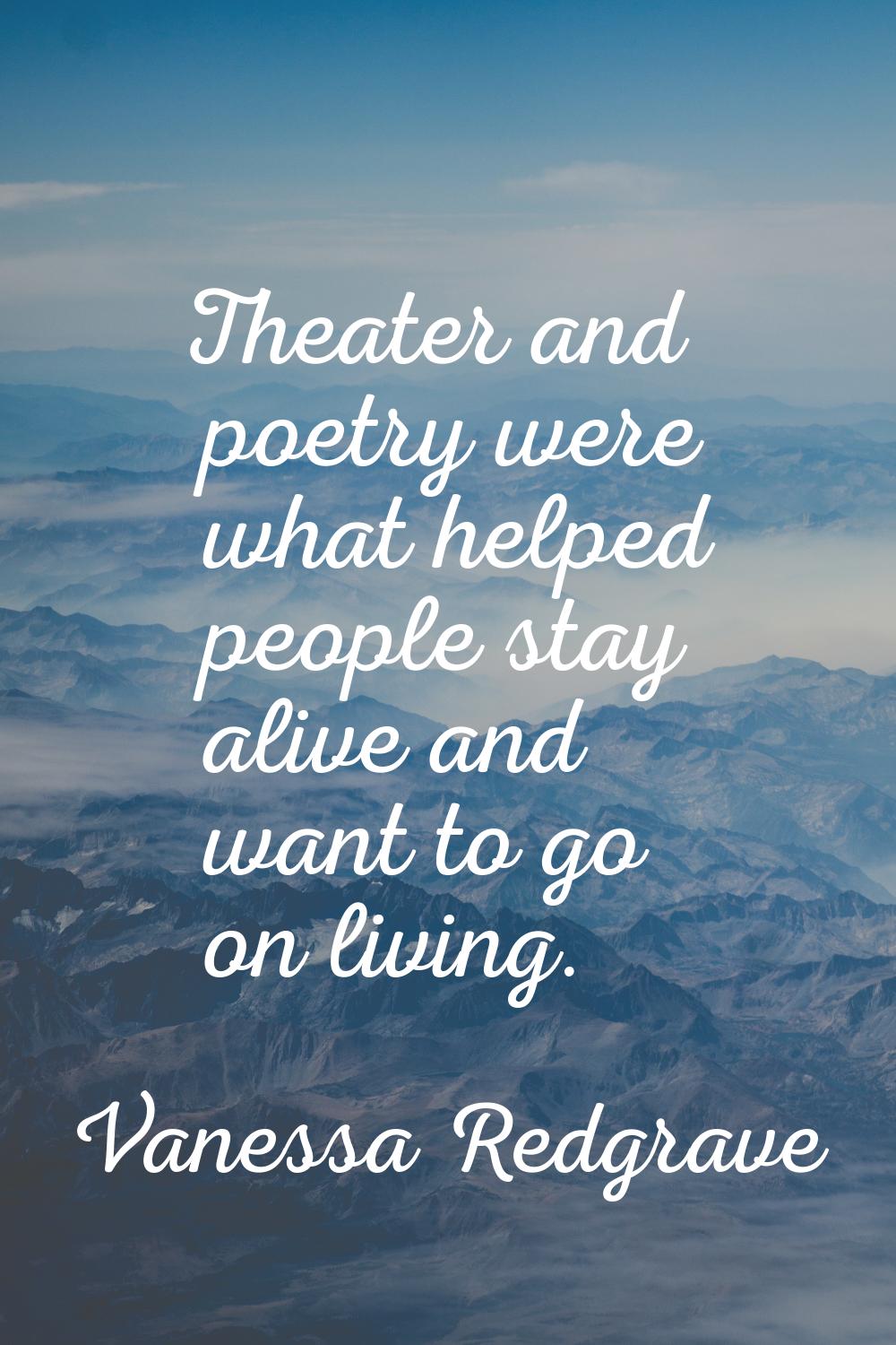 Theater and poetry were what helped people stay alive and want to go on living.
