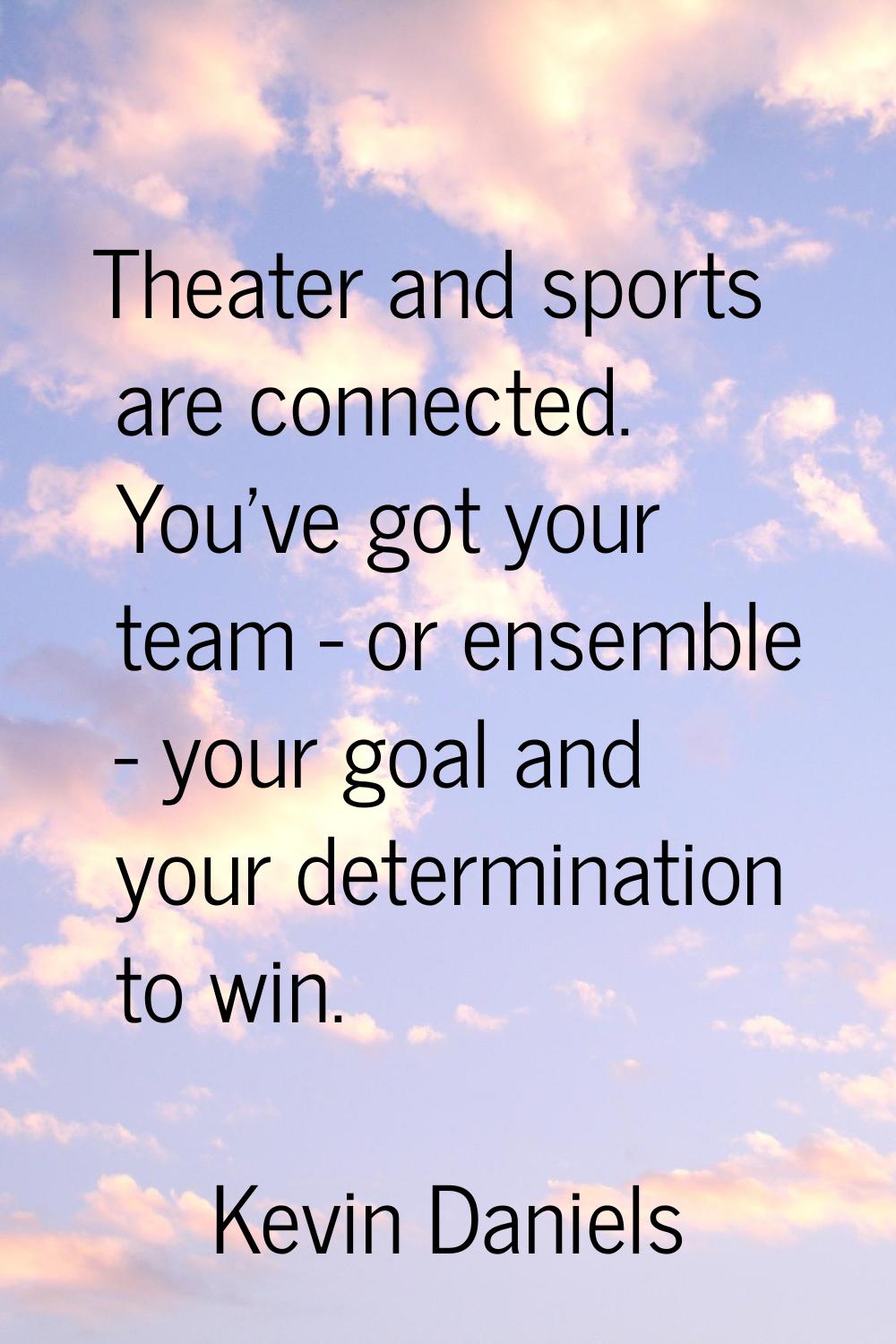 Theater and sports are connected. You've got your team - or ensemble - your goal and your determina