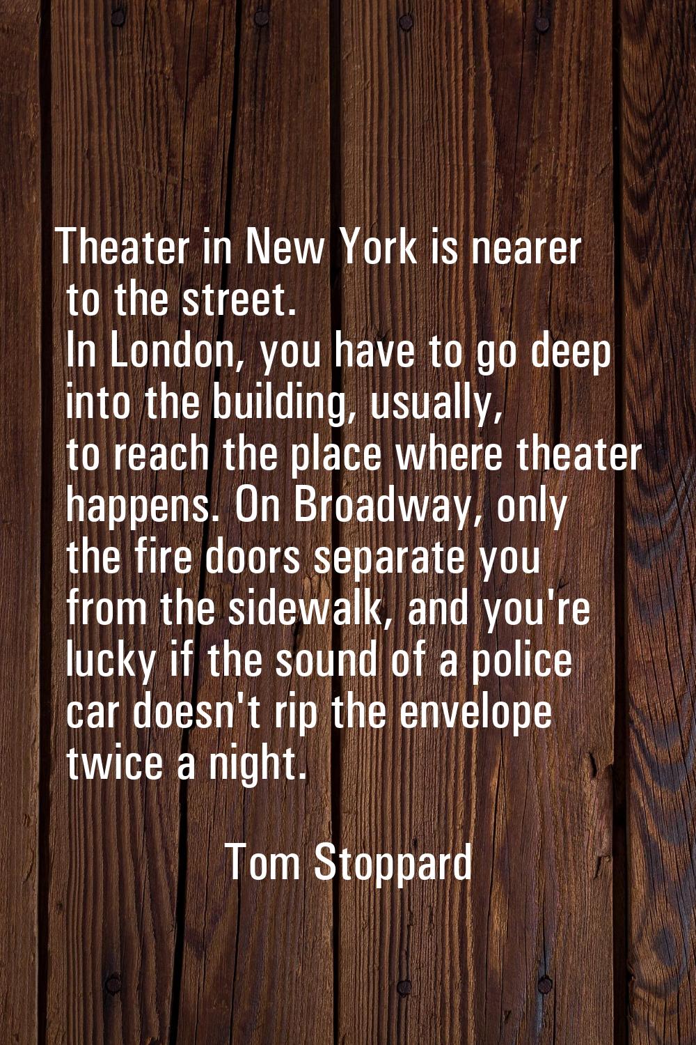 Theater in New York is nearer to the street. In London, you have to go deep into the building, usua