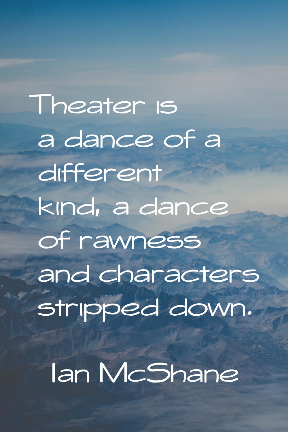Theater is a dance of a different kind, a dance of rawness and characters stripped down.