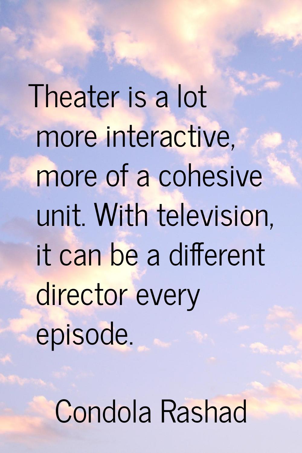 Theater is a lot more interactive, more of a cohesive unit. With television, it can be a different 