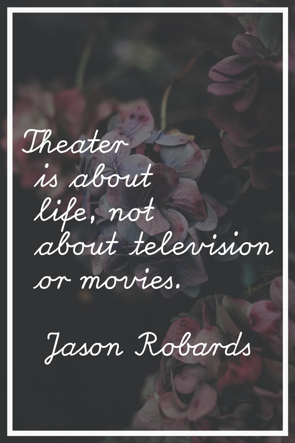 Theater is about life, not about television or movies.