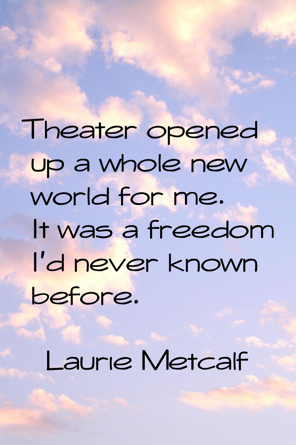 Theater opened up a whole new world for me. It was a freedom I'd never known before.