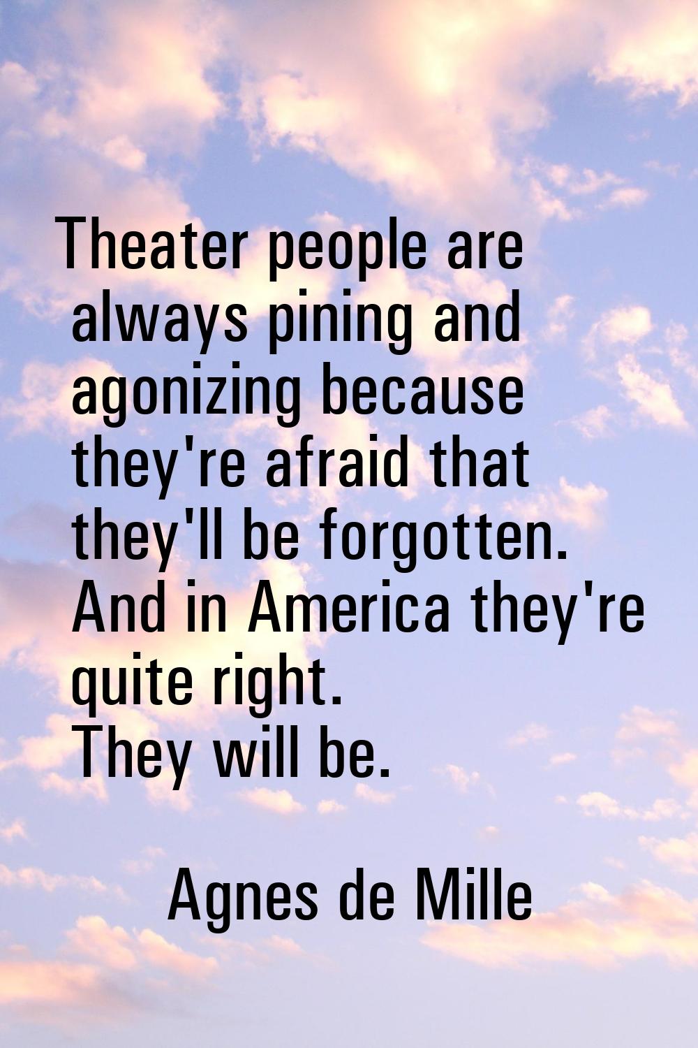 Theater people are always pining and agonizing because they're afraid that they'll be forgotten. An