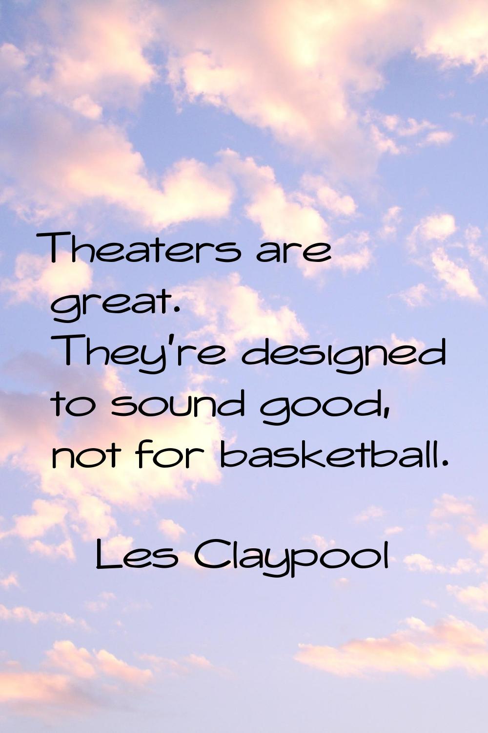 Theaters are great. They're designed to sound good, not for basketball.
