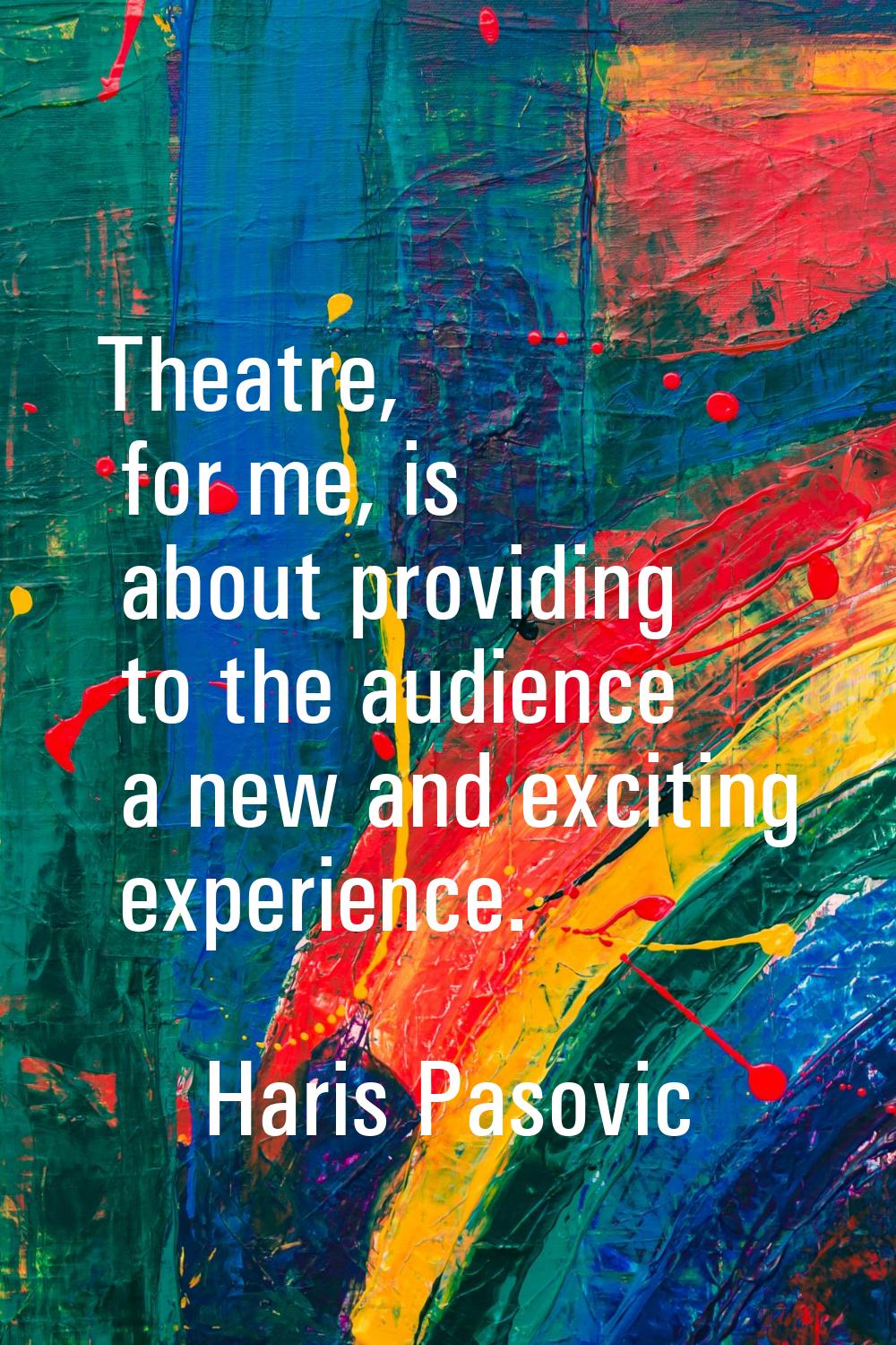 Theatre, for me, is about providing to the audience a new and exciting experience.