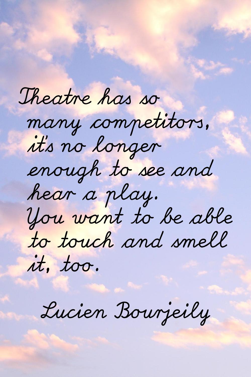 Theatre has so many competitors, it's no longer enough to see and hear a play. You want to be able 