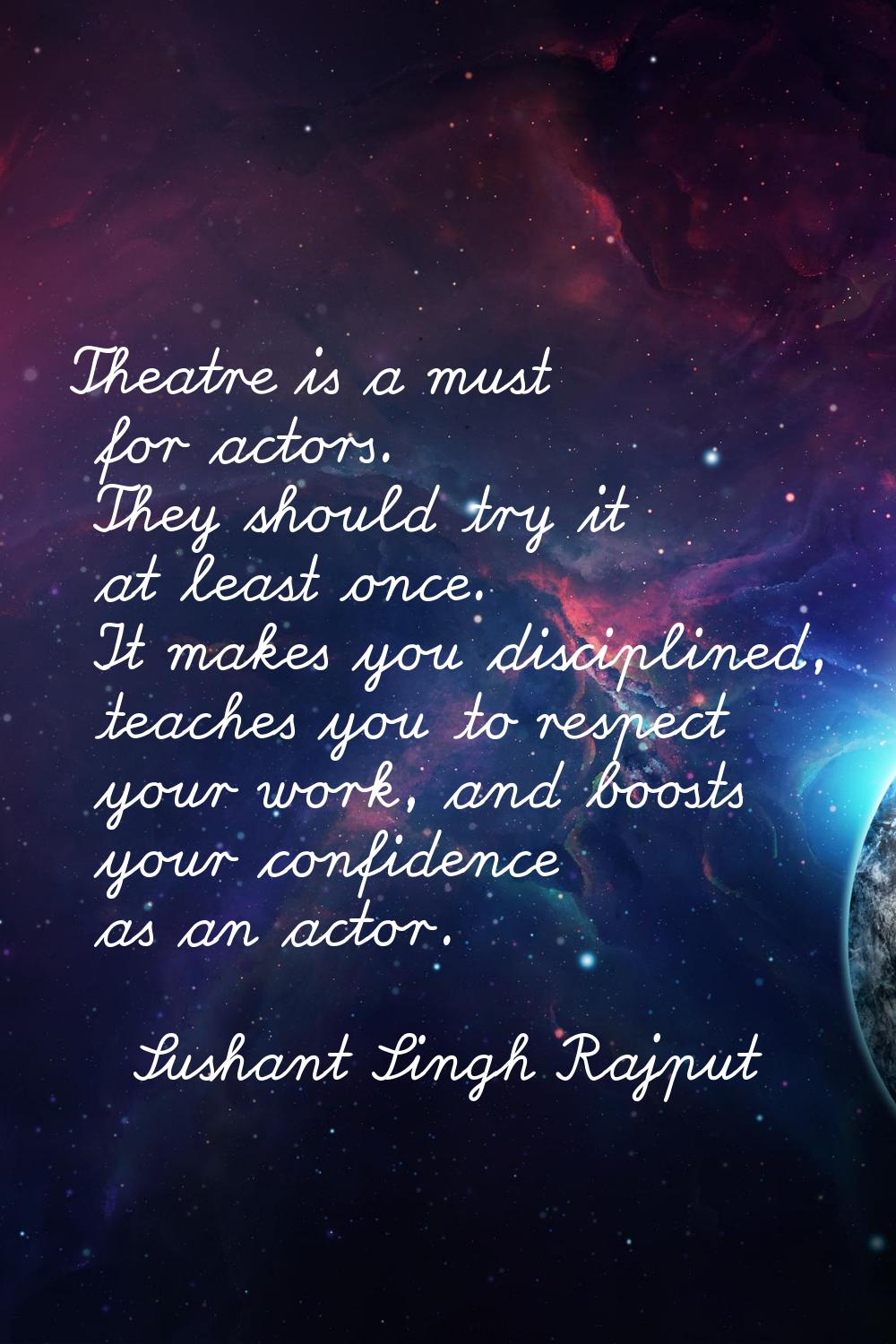 Theatre is a must for actors. They should try it at least once. It makes you disciplined, teaches y