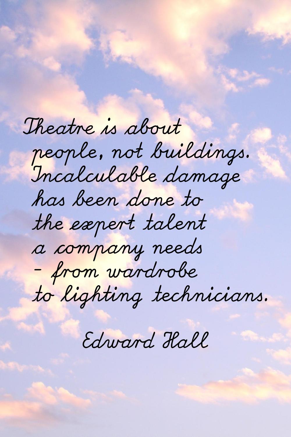 Theatre is about people, not buildings. Incalculable damage has been done to the expert talent a co