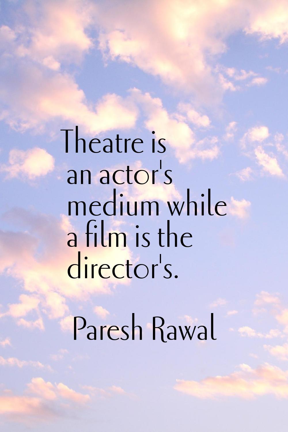 Theatre is an actor's medium while a film is the director's.
