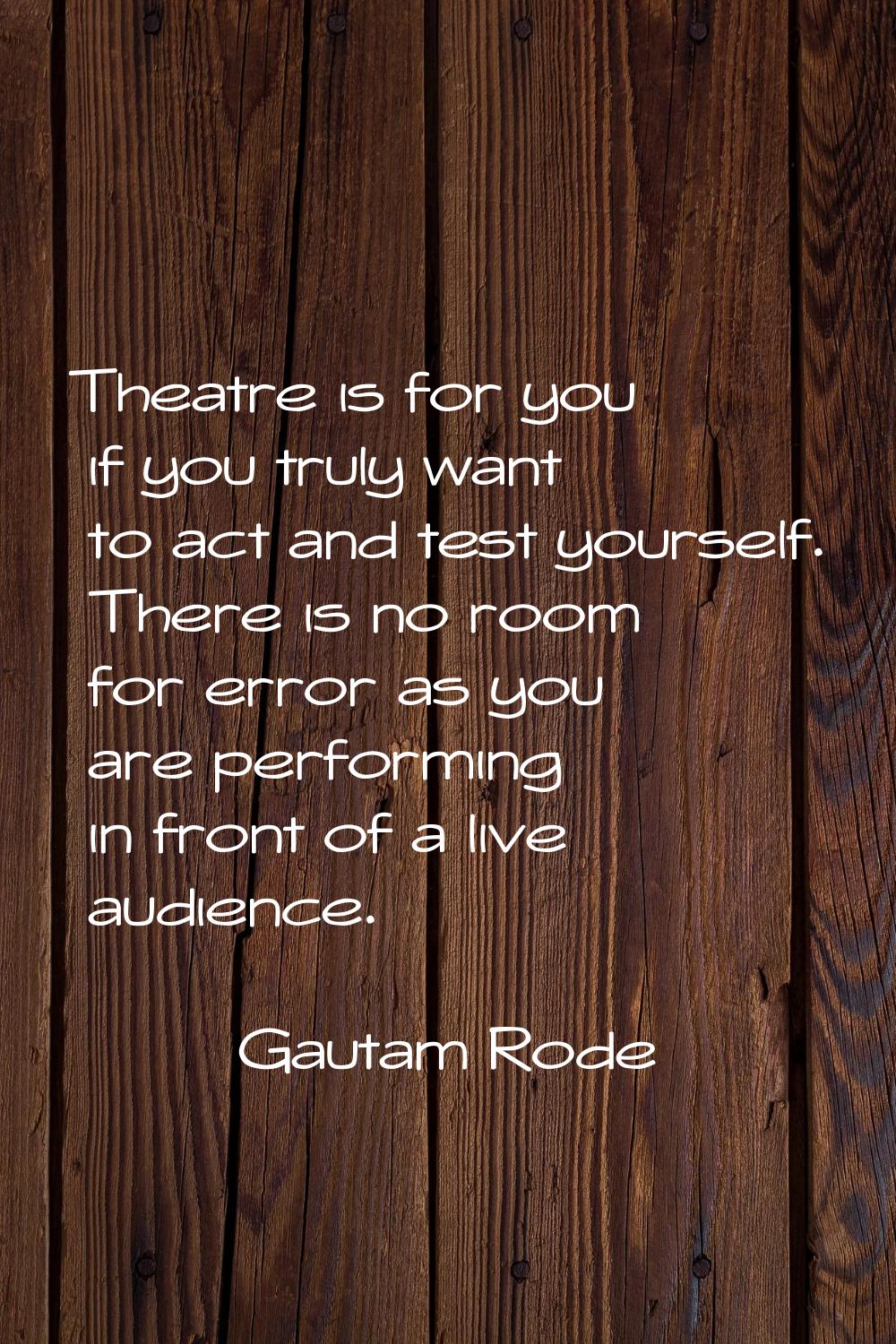 Theatre is for you if you truly want to act and test yourself. There is no room for error as you ar