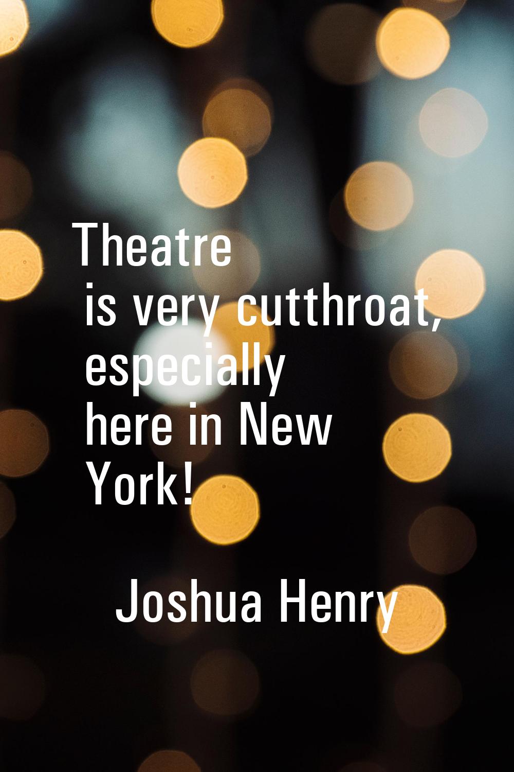 Theatre is very cutthroat, especially here in New York!