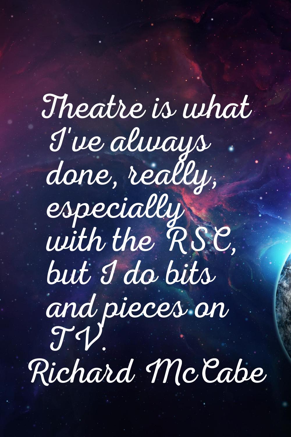 Theatre is what I've always done, really, especially with the RSC, but I do bits and pieces on TV.