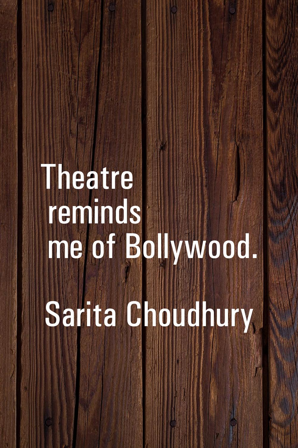 Theatre reminds me of Bollywood.