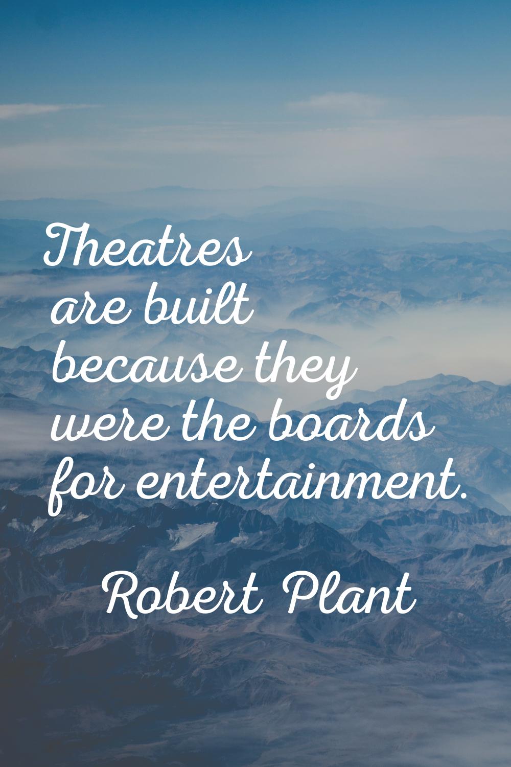 Theatres are built because they were the boards for entertainment.